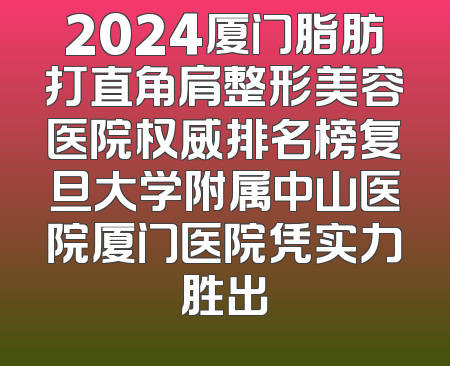 2024厦门脂肪打直角肩整形美容医院权威排名榜复旦大学附属中山医院厦门医院凭实力胜出