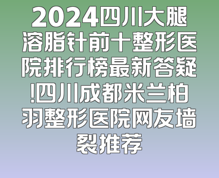 2024四川大腿溶脂针前十整形医院排行榜最新答疑！四川成都米兰柏羽整形医院网友墙裂推荐