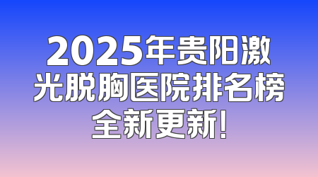 2025年贵阳激光脱胸医院排名榜全新更新！