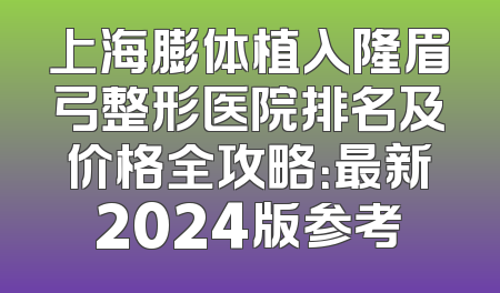 上海膨体植入隆眉弓整形医院排名及价格全攻略：最新2024版参考