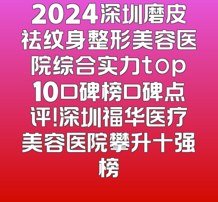 2024深圳磨皮祛纹身整形美容医院综合实力top10口碑榜口碑点评！深圳福华医疗美容医院攀升十强榜