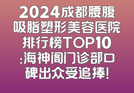 2024成都腰腹吸脂塑形美容医院排行榜TOP10：海神阁门诊部口碑出众受追捧！
