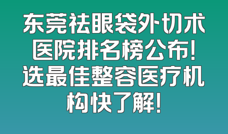 东莞祛眼袋外切术医院排名榜公布！选最佳整容医疗机构快了解！