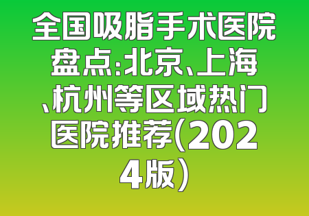 全国吸脂手术医院盘点：北京、上海、杭州等区域热门医院推荐（2024版）