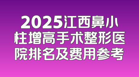 2025江西鼻小柱增高手术整形医院排名及费用参考