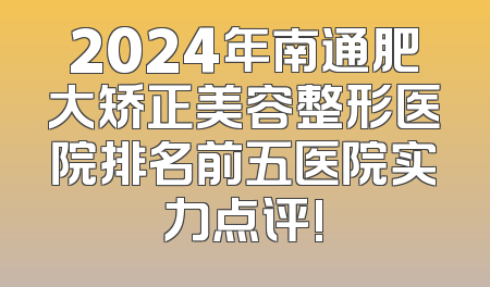 2024年南通肥大矫正美容整形医院排名前五医院实力点评!