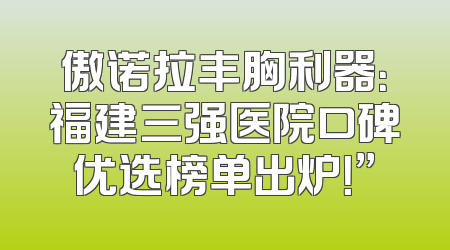 傲诺拉丰胸利器：福建三强医院口碑优选榜单出炉！”