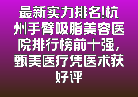 最新实力排名！杭州手臂吸脂美容医院排行榜前十强，甄美医疗凭医术获好评