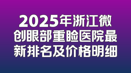 2025年浙江微创眼部重睑医院最新排名及价格明细