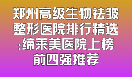 郑州高级生物祛皱整形医院排行精选：缔莱美医院上榜前四强推荐