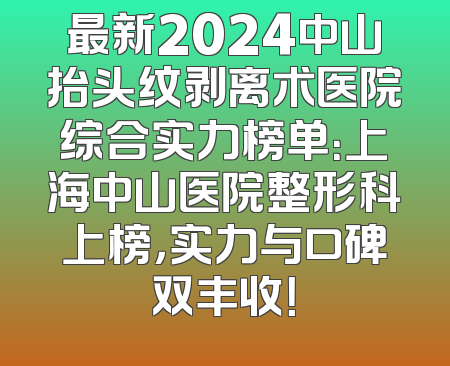 最新2024中山抬头纹剥离术医院综合实力榜单：上海中山医院整形科上榜，实力与口碑双丰收！