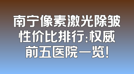 南宁像素激光除皱性价比排行：权威前五医院一览！