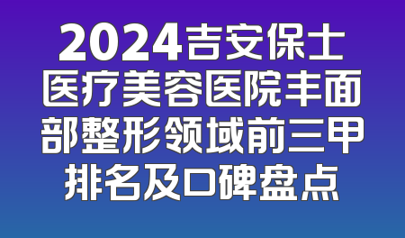 2024吉安保士医疗美容医院丰面部整形领域前三甲排名及口碑盘点