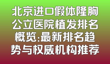 北京进口假体隆胸公立医院植发排名概览：最新排名趋势与权威机构推荐