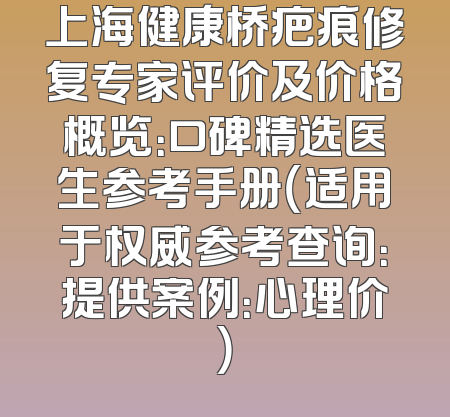 上海健康桥疤痕修复专家评价及价格概览：口碑精选医生参考手册（适用于权威参考查询：提供案例：心理价）