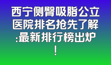 西宁侧臀吸脂公立医院排名抢先了解：最新排行榜出炉！