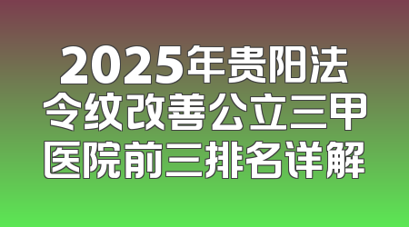 2025年贵阳法令纹改善公立三甲医院前三排名详解