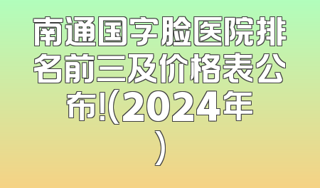 南通国字脸医院排名前三及价格表公布！(2024年)