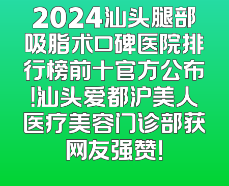 2024汕头腿部吸脂术口碑医院排行榜前十官方公布！汕头爱都沪美人医疗美容门诊部获网友强赞！