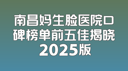 南昌妈生脸医院口碑榜单前五佳揭晓 2025版