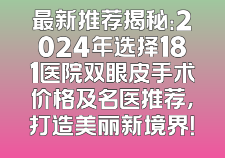 最新推荐揭秘：2024年选择181医院双眼皮手术价格及名医推荐，打造美丽新境界！