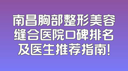 南昌胸部整形美容缝合医院口碑排名及医生推荐指南！