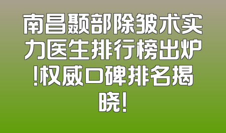 南昌颞部除皱术实力医生排行榜出炉！权威口碑排名揭晓！