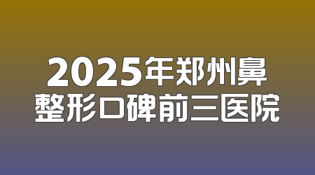 2025年郑州鼻整形口碑前三医院