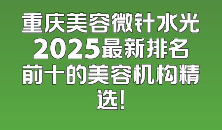 重庆美容微针水光2025最新排名前十的美容机构精选！