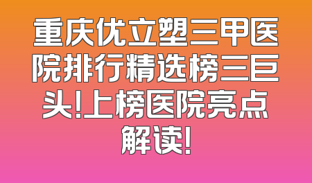 重庆优立塑三甲医院排行精选榜三巨头！上榜医院亮点解读！