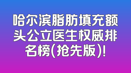 哈尔滨脂肪填充额头公立医生权威排名榜（抢先版）!