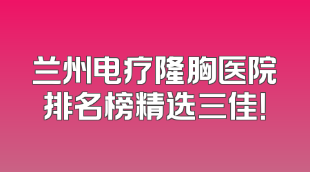 兰州电疗隆胸医院排名榜精选三佳！