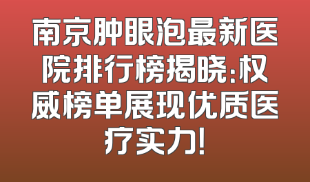 南京肿眼泡最新医院排行榜揭晓：权威榜单展现优质医疗实力！