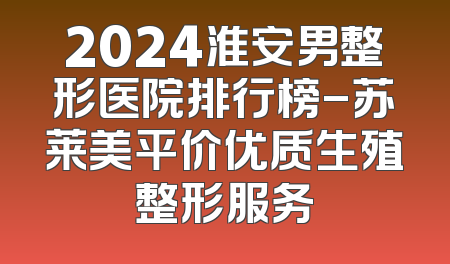 2024淮安男整形医院排行榜-苏莱美平价优质生殖整形服务