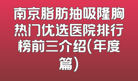 南京脂肪抽吸隆胸热门优选医院排行榜前三介绍（年度篇）