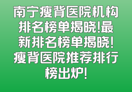 南宁瘦背医院机构排名榜单揭晓！最新排名榜单揭晓！瘦背医院推荐排行榜出炉！