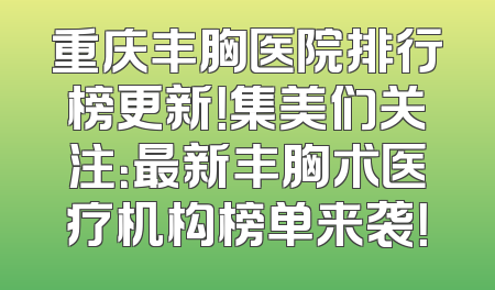 重庆丰胸医院排行榜更新！集美们关注：最新丰胸术医疗机构榜单来袭！