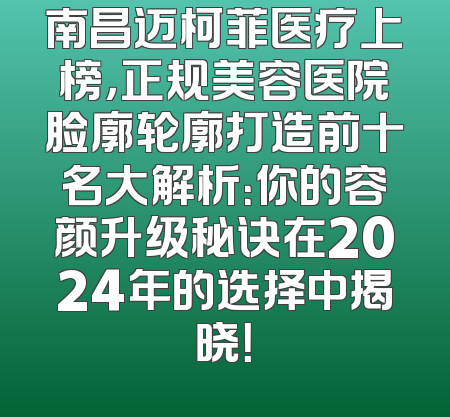 南昌迈柯菲医疗上榜，正规美容医院脸廓轮廓打造前十名大解析：你的容颜升级秘诀在2024年的选择中揭晓！