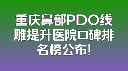 重庆鼻部PDO线雕提升医院口碑排名榜公布！