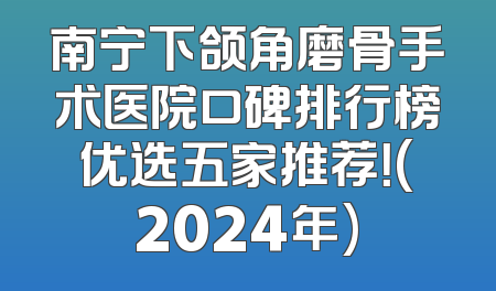 南宁下颌角磨骨手术医院口碑排行榜优选五家推荐！(2024年)