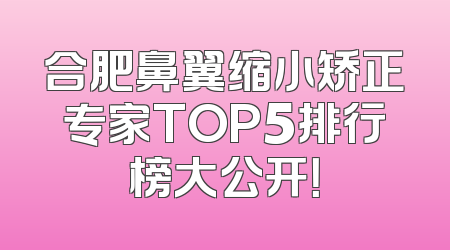 合肥鼻翼缩小矫正专家TOP5排行榜大公开！