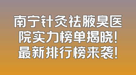 南宁针灸祛腋臭医院实力榜单揭晓！最新排行榜来袭！