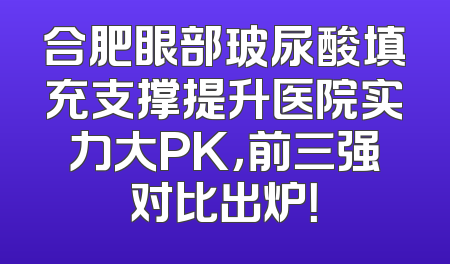 合肥眼部玻尿酸填充支撑提升医院实力大PK，前三强对比出炉！
