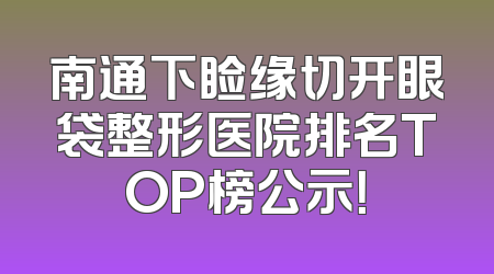 南通下睑缘切开眼袋整形医院排名TOP榜公示！