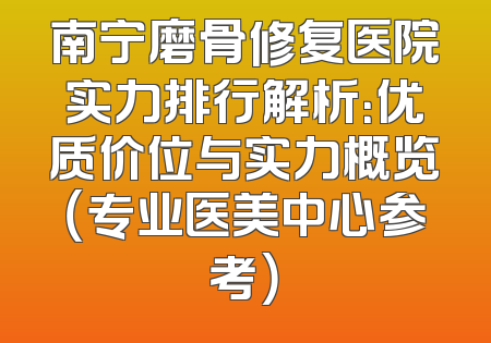 南宁磨骨修复医院实力排行解析：优质价位与实力概览（专业医美中心参考）