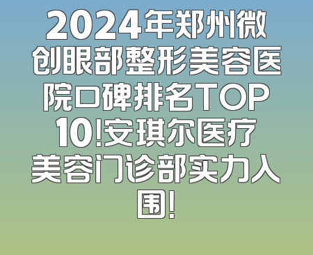 2024年郑州微创眼部整形美容医院口碑排名TOP10！安琪尔医疗美容门诊部实力入围！