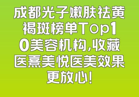 成都光子嫩肤祛黄褐斑榜单Top10美容机构，收藏医熹美悦医美效果更放心！