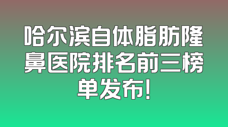 哈尔滨自体脂肪隆鼻医院排名前三榜单发布！