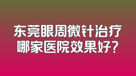 东莞眼周微针治疗哪家医院效果好？