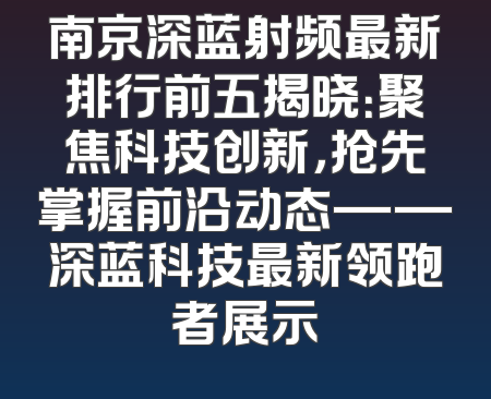 南京深蓝射频最新排行前五揭晓：聚焦科技创新，抢先掌握前沿动态——深蓝科技最新领跑者展示
